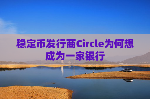 稳定币发行商Circle为何想成为一家银行
