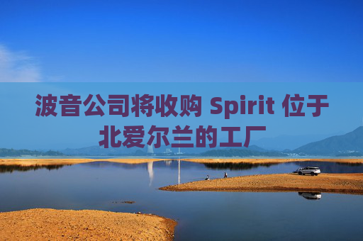 波音公司将收购 Spirit 位于北爱尔兰的工厂