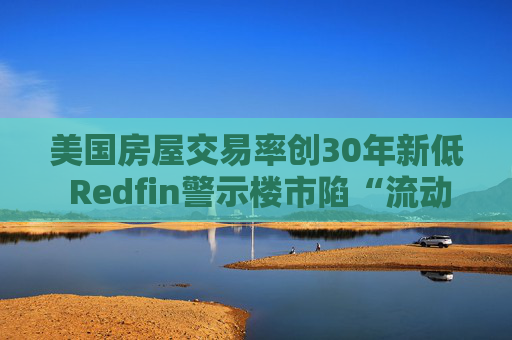美国房屋交易率创30年新低 Redfin警示楼市陷“流动性陷阱” 第1张 美国房屋交易率创30年新低 Redfin警示楼市陷“流动性陷阱” 第1张