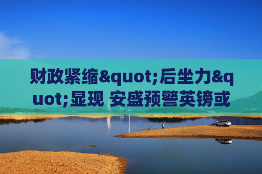 财政紧缩"后坐力"显现 安盛预警英镑或再探六年半新低