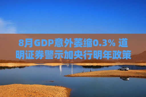 8月GDP意外萎缩0.3% 道明证券警示加央行明年政策转向压力升温