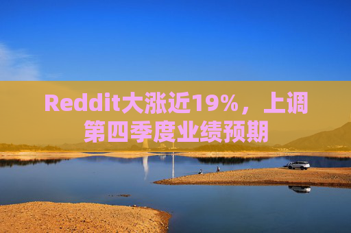 Reddit大涨近19%，上调第四季度业绩预期