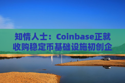 知情人士：Coinbase正就收购稳定币基础设施初创企业BVNK进行后期谈判