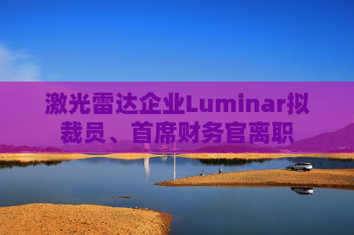 激光雷达企业Luminar拟裁员、首席财务官离职  第1张