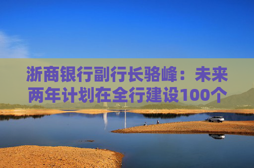 浙商银行副行长骆峰：未来两年计划在全行建设100个科技金融的团队和机构