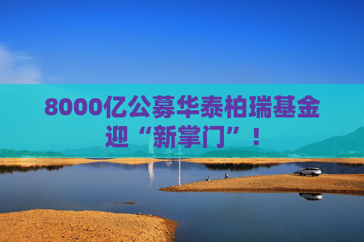 8000亿公募华泰柏瑞基金迎“新掌门”！  第1张