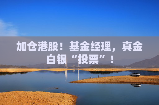 加仓港股！基金经理，真金白银“投票”！
