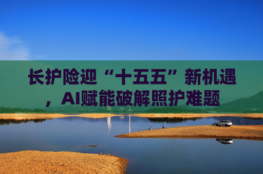 长护险迎“十五五”新机遇，AI赋能破解照护难题  第1张