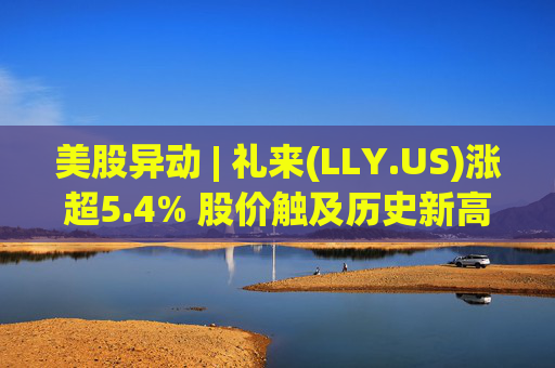 美股异动 | 礼来(LLY.US)涨超5.4% 股价触及历史新高  第1张