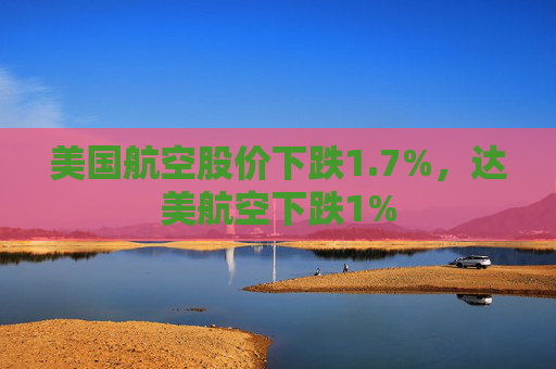 美国航空股价下跌1.7%，达美航空下跌1%  第1张