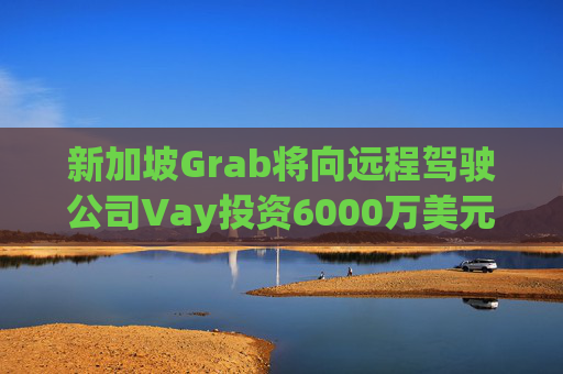 新加坡Grab将向远程驾驶公司Vay投资6000万美元 第1张 新加坡Grab将向远程驾驶公司Vay投资6000万美元 第1张
