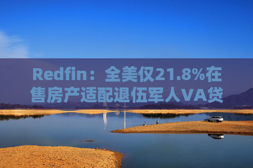 Redfin：全美仅21.8%在售房产适配退伍军人VA贷款 零首付方案推高月供成掣肘
