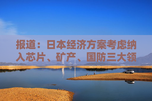 报道：日本经济方案考虑纳入芯片、矿产、国防三大领域