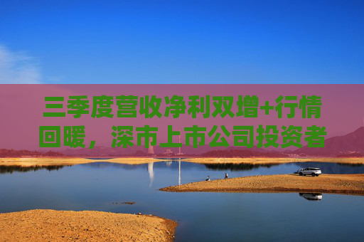 三季度营收净利双增+行情回暖，深市上市公司投资者获得感持续提升