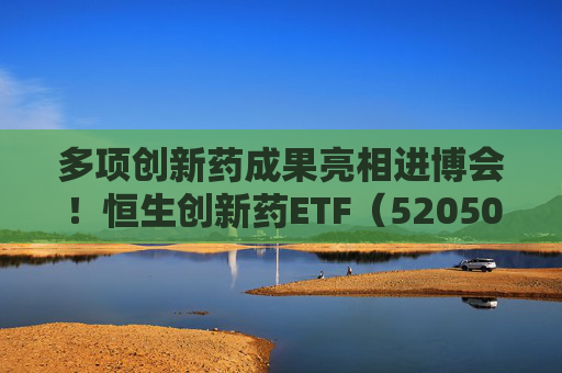 多项创新药成果亮相进博会！恒生创新药ETF（520500）规模与份额双双创新高  第1张