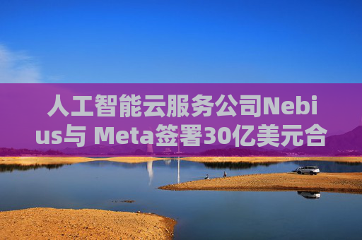 人工智能云服务公司Nebius与 Meta签署30亿美元合作协议