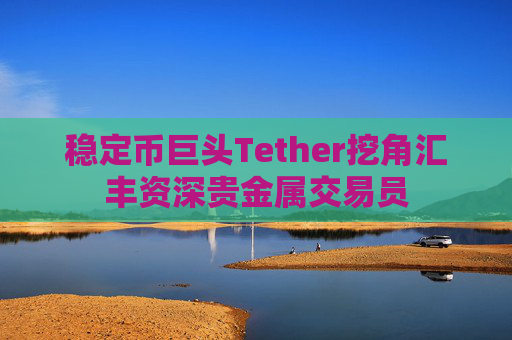 稳定币巨头Tether挖角汇丰资深贵金属交易员