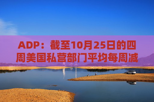 ADP:截至10月25日的四周美国私营部门平均每周减员11250人