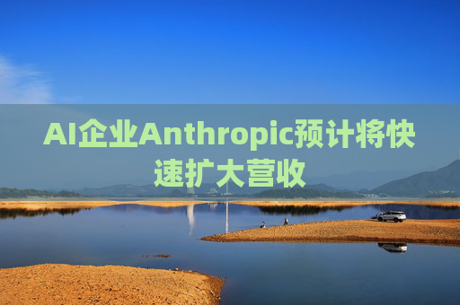 AI企业Anthropic预计将快速扩大营收  第1张