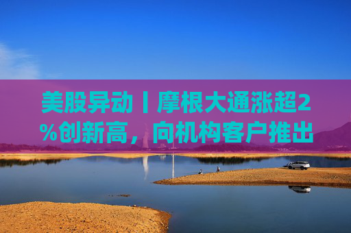 美股异动丨摩根大通涨超2%创新高，向机构客户推出其美元存款代币JPM Coin