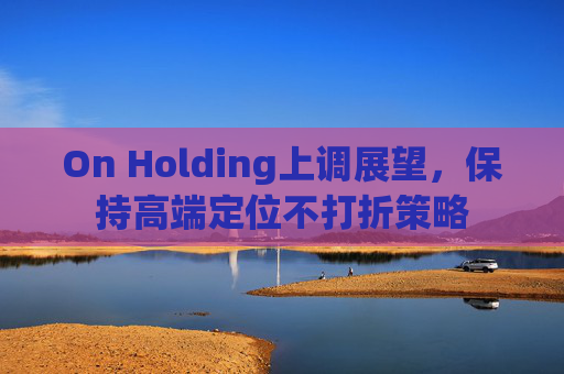 On Holding上调展望，保持高端定位不打折策略