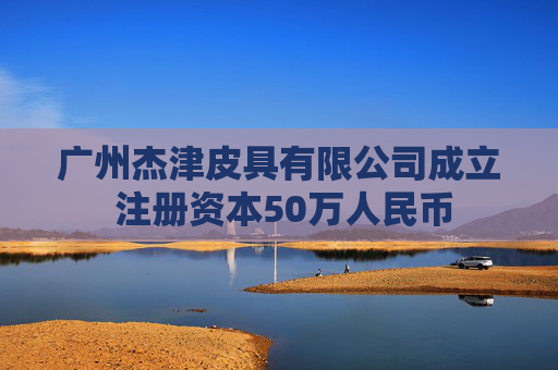 广州杰津皮具有限公司成立 注册资本50万人民币