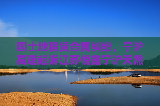 因土地租赁合同纠纷，宁沪高速起诉江苏悦鑫宁沪天然气有限公司