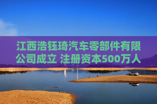 江西浩钰琦汽车零部件有限公司成立 注册资本500万人民币  第1张