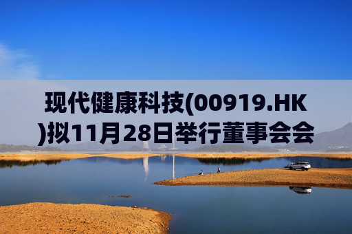 现代健康科技(00919.HK)拟11月28日举行董事会会议以审批中期业绩