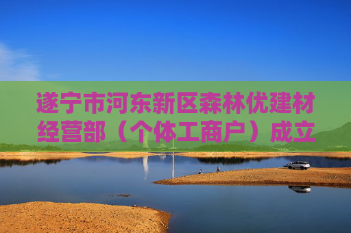 遂宁市河东新区森林优建材经营部（个体工商户）成立 注册资本5万人民币