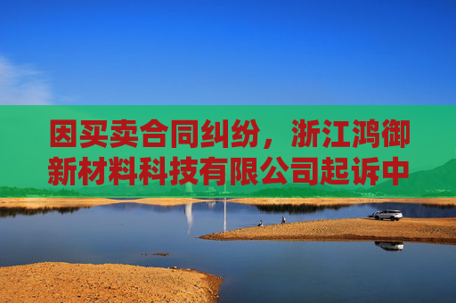 因买卖合同纠纷，浙江鸿御新材料科技有限公司起诉中哲创建等  第1张