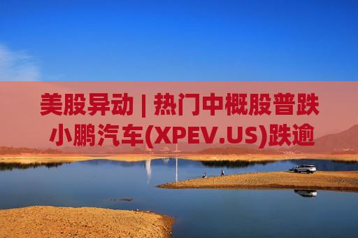 美股异动 | 热门中概股普跌 小鹏汽车(XPEV.US)跌逾6%  第1张
