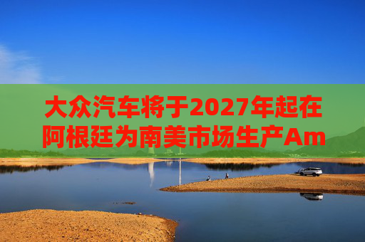 大众汽车将于2027年起在阿根廷为南美市场生产Amarok皮卡