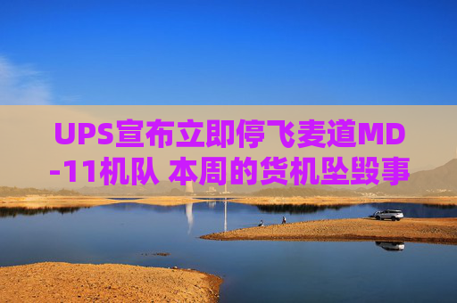 UPS宣布立即停飞麦道MD-11机队 本周的货机坠毁事故已致十余人遇难