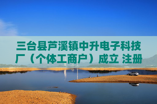 三台县芦溪镇中升电子科技厂（个体工商户）成立 注册资本5万人民币