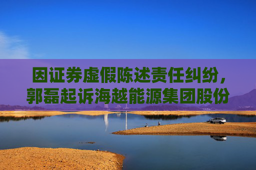 因证券虚假陈述责任纠纷，郭磊起诉海越能源集团股份有限公司  第1张