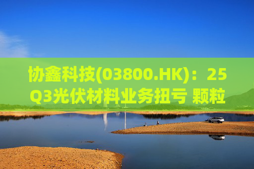 协鑫科技(03800.HK)：25Q3光伏材料业务扭亏 颗粒硅受益产能出清
