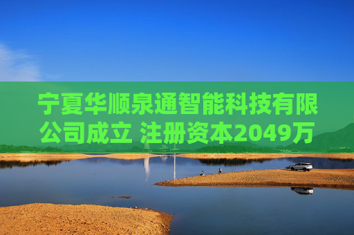 宁夏华顺泉通智能科技有限公司成立 注册资本2049万人民币