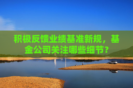 积极反馈业绩基准新规，基金公司关注哪些细节？  第1张