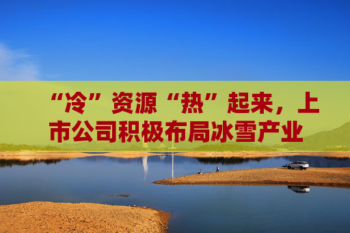 “冷”资源“热”起来，上市公司积极布局冰雪产业