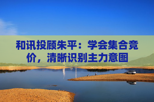 和讯投顾朱平：学会集合竞价，清晰识别主力意图