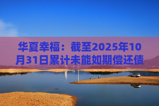 华夏幸福：截至2025年10月31日累计未能如期偿还债务金额合计245.69亿元