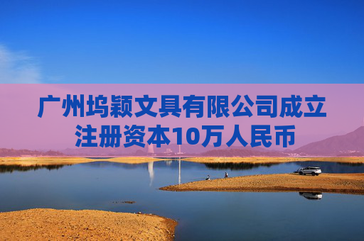 广州坞颖文具有限公司成立 注册资本10万人民币