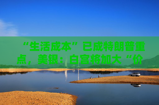 “生活成本”已成特朗普重点，美银：白宫将加大“价格干预”，贸易战“结束”了