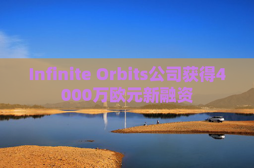 Infinite Orbits公司获得4000万欧元新融资