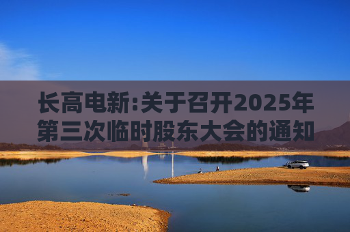 长高电新:关于召开2025年第三次临时股东大会的通知  第1张