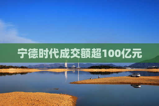宁德时代成交额超100亿元