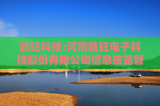 凯旺科技:河南凯旺电子科技股份有限公司信息披露管理制度