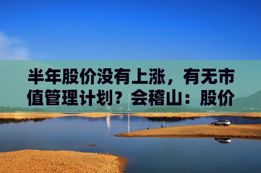 半年股价没有上涨，有无市值管理计划？会稽山：股价短期波动具有不确定性
