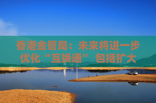 香港金管局：未来将进一步优化“互换通” 包括扩大交易商名单
